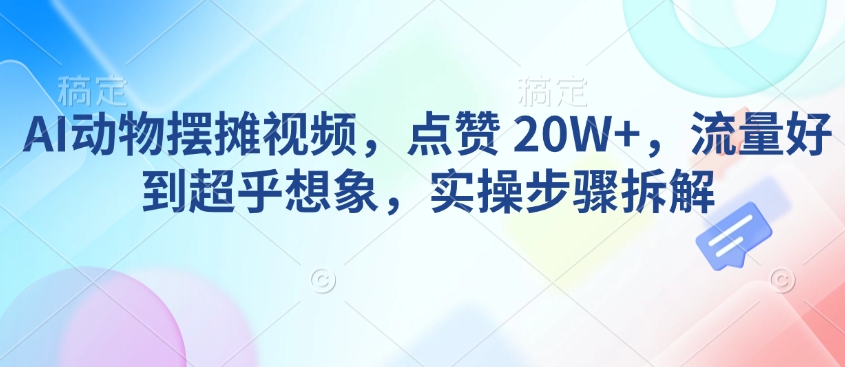 AI动物摆摊视频，点赞 20W+，流量好到超乎想象，实操步骤拆解-511资料网