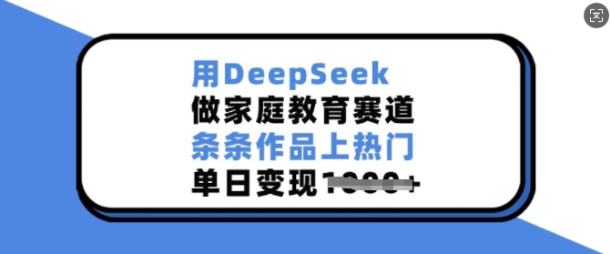用DeepSeek做家庭教育赛道,条条作品上热门,单日变现多张-511资料网