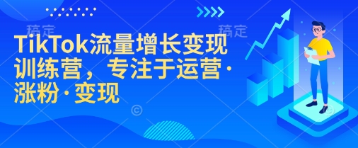 TikTok流量增长变现训练营，专注于运营·涨粉·变现-511资料网