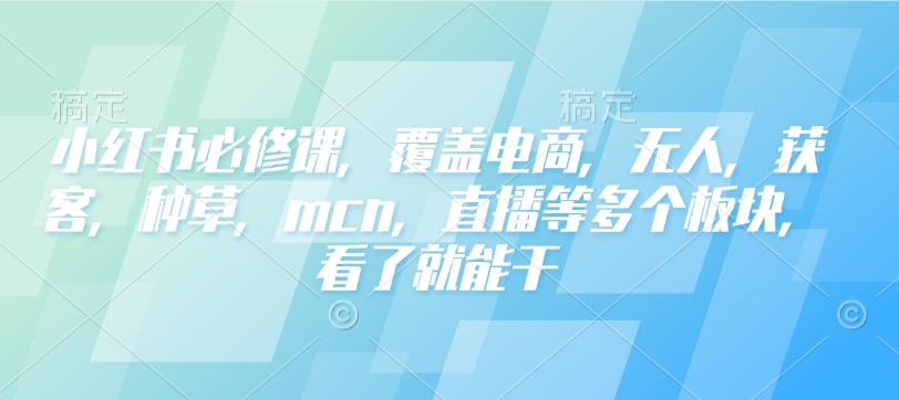 小红书必修课，覆盖电商，无人，获客，种草，mcn，直播等多个板块，看了就能干-511资料网