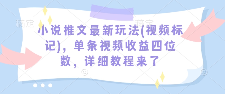 小说推文最新玩法(视频标记)，单条视频收益四位数，详细教程来了-511资料网