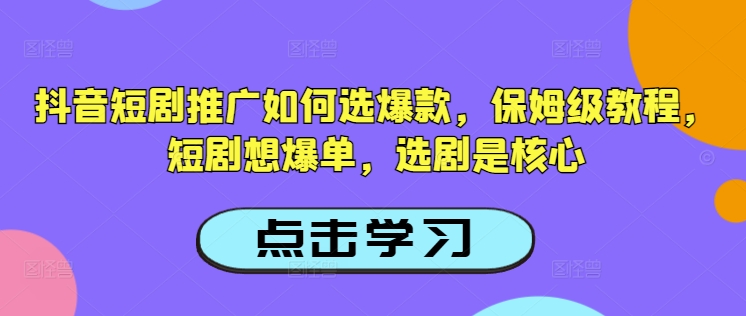 抖音短剧推广如何选爆款，保姆级教程，短剧想爆单，选剧是核心-511资料网