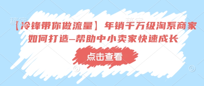 【冷锋带你做流量】年销千万级淘系商家如何打造–帮助中小卖家快速成长-511资料网