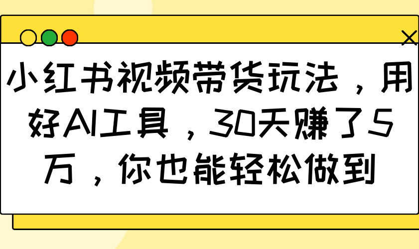 小红书视频带货玩法，用好AI工具，30天赚了5万，你也能轻松做到-511资料网