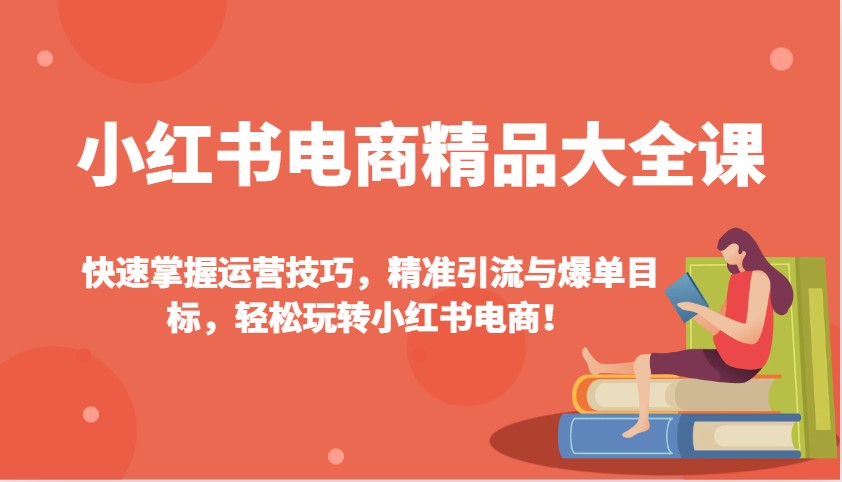 小红书电商精品大全课：快速掌握运营技巧，精准引流与爆单目标，轻松玩转小红书电商！-511资料网