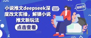 小说推文deepseek深度改文实操，解锁小说推文新玩法-511资料网