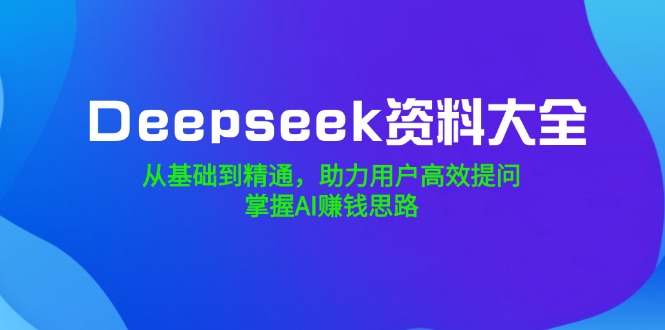 Deepseek资料大全，从基础到精通，助力用户高效提问，掌握AI赚钱思路-511资料网