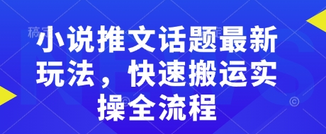 小说推文话题最新玩法，快速搬运实操全流程-511资料网
