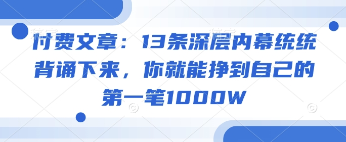 付费文章：13条深层内幕统统背诵下来，你就能挣到自己的第一笔1000W-511资料网