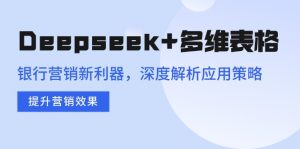 Deepseek+多维表格，银行营销新利器，深度解析应用策略，提升营销效果-511资料网
