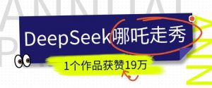 DeepSeek做抖音爆火的AI哪吒走秀视频，1个作品获赞19万+，我教你怎么做-511资料网