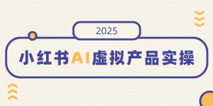 小红书AI虚拟产品实操，开店、发布、提高销量，细节决定成败，月入5位数-511资料网