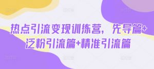 热点引流变现训练营,先导篇+泛粉引流篇+精准引流篇-511资料网