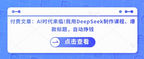 付费文章：AI时代来临！我用DeepSeek制作课程、爆款标题，自动挣钱-511资料网