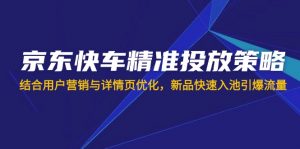京东快车精准投放策略，结合用户营销与详情页优化，新品快速入池引爆流量-511资料网