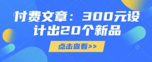 付费文章：300元设计出20个新品-511资料网