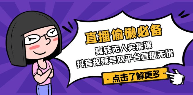 直播偷懒必备！真转无人实操课，抖音视频号双平台直播无忧-511资料网