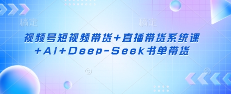 视频号短视频带货+直播带货系统课+AI+Deep-Seek书单带货-511资料网