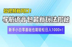 短视频新风口！导航语音包最新玩法揭秘，新手小白零基础也能轻松日入10...-511资料网