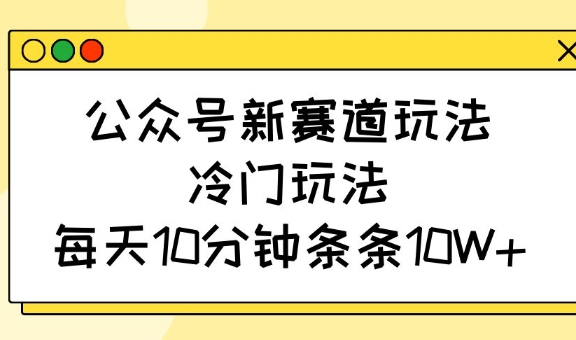 公众号新赛道玩法，冷门玩法，每天10分钟条条10W+-511资料网