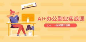 AI+办公副业实战课：从Excel到PPT，从行业分析到视频制作，一站式提升技能-511资料网