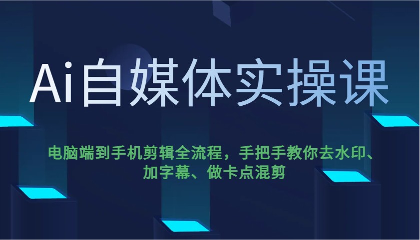 Ai自媒体实操课,电脑端到手机剪辑全流程,手把手教你去水印、加字幕、做卡点混剪-511资料网