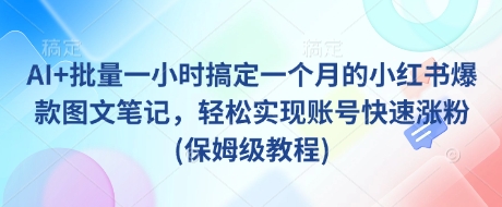 AI+批量一小时搞定一个月的小红书爆款图文笔记，轻松实现账号快速涨粉(保姆级教程)-511资料网
