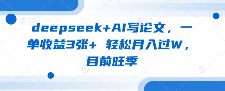 deepseek+AI写论文，一单收益3张+ 轻松月入过W，目前旺季-511资料网