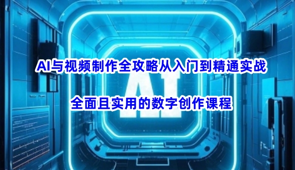 AI与视频制作全攻略从入门到精通实战，全面且实用的数字创作课程(更新3月)-511资料网