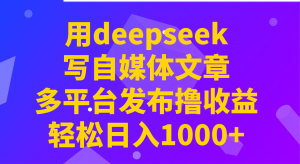 用deepseek写自媒体文章，多平台发布撸收益，轻松日入1000+！-511资料网