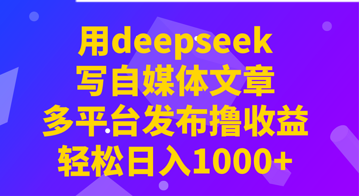 用deepseek写自媒体文章，多平台发布撸收益，轻松日入1000+！-511资料网