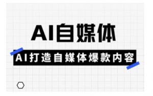 Ai自媒体实操课，AI打造自媒体爆款内容-511资料网