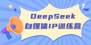 DeepSeek自媒体IP训练营，掌握四位定位法 长板变现模型 开启自媒体新篇章(更新)-511资料网