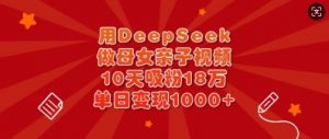 用DeepSeek做母女亲子视频，10天吸粉18万，单日变现多张-511资料网