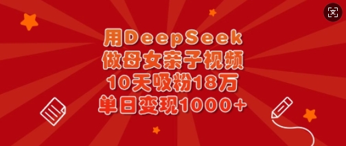 用DeepSeek做母女亲子视频，10天吸粉18万，单日变现多张-511资料网