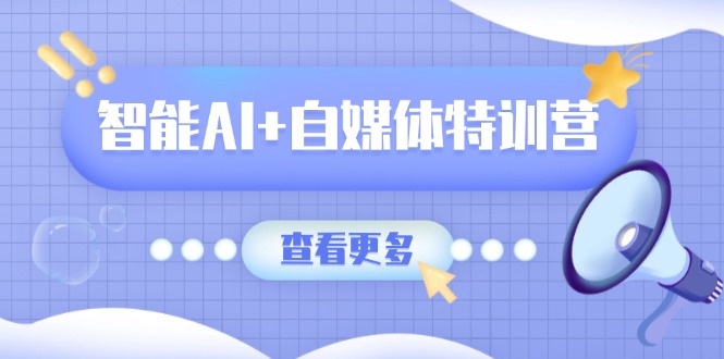 智能AI+自媒体特训营：涵盖文本创作、图像创作、视频创作和职场办公几大类-511资料网