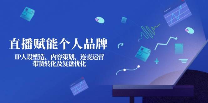 直播赋能个人品牌：IP人设塑造、内容策划、连麦运营、带货转化及复盘优化-511资料网