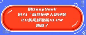 用DeepSeek做AI“复活历史人物”视频，20条视频涨粉10.2W，挣麻了-511资料网