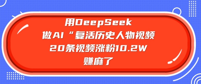 用DeepSeek做AI“复活历史人物”视频，20条视频涨粉10.2W，挣麻了-511资料网
