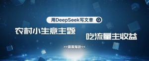 用DeepSeek写农村创业小项目，篇篇爆款，暴力引流，吃流量主收益变现-511资料网
