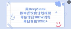 用DeepSeek做中式饮食计划视频，单条作品100W浏览，单日变现多张-511资料网