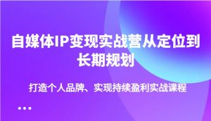 自媒体IP变现实战营从定位到长期规划，打造个人品牌、实现持续盈利实战课程-511资料网