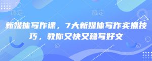新媒体写作课，7大新媒体写作实操技巧，教你又快又稳写好文-511资料网