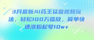 3月最新AI药王猛兽视频玩法，轻松100W播放，简单快速涨粉起号10w+-511资料网