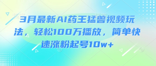 3月最新AI药王猛兽视频玩法，轻松100W播放，简单快速涨粉起号10w+-511资料网