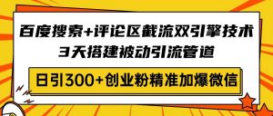 百度搜索+评论区截流双引擎技术，3天搭建被动引流管道，日引300+创业粉...-511资料网