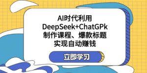 某付费文：AI时代利用DeepSeek+ChatGPk制作课程、爆款标题，实现自动赚钱-511资料网