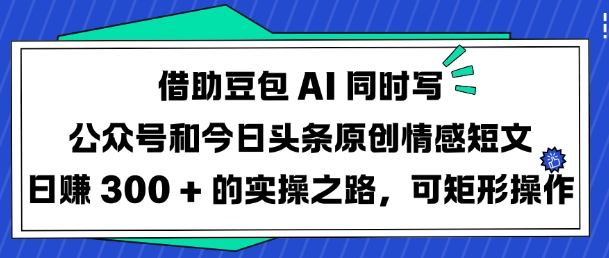 借助豆包AI同时写公众号和今日头条原创情感短文日入3张的实操之路,可矩形操作-511资料网