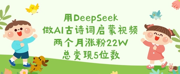 用DeepSeek做AI古诗词启蒙视频,两个月涨粉22W,总变现5位数-511资料网