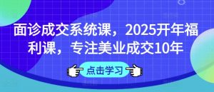 面诊成交系统课，2025开年福利课，专注美业成交10年-511资料网